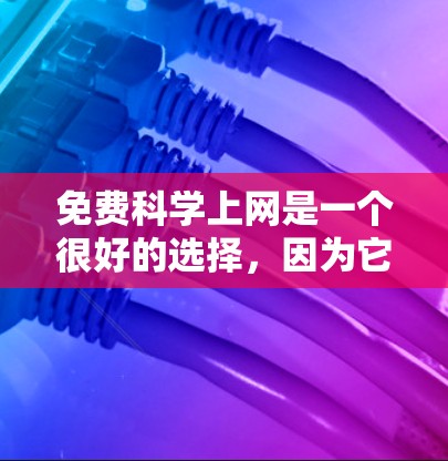 免费科学上网是一个很好的选择，因为它提供了丰富的资源和支持，帮助用户深入学习科学知识。以下是一些推荐的免费科学网站和平台，供您参考