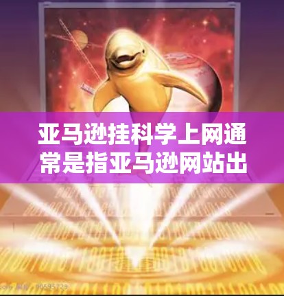亚马逊挂科学上网通常是指亚马逊网站出现访问问题，可能涉及以下几种情况