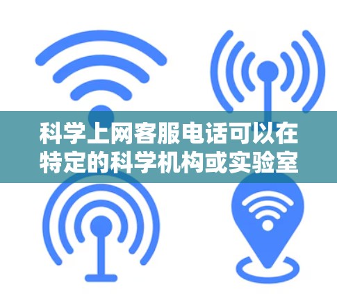 科学上网客服电话可以在特定的科学机构或实验室提供，通常用于解决实验、数据分析或技术问题。以下是一些可能的来源，您可以参考这些信息来寻找合适的电话服务