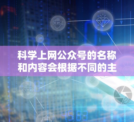 科学上网公众号的名称和内容会根据不同的主题和目标读者而有所不同。以下是一些可能适合科学上网的公众号名称和内容方向，供参考