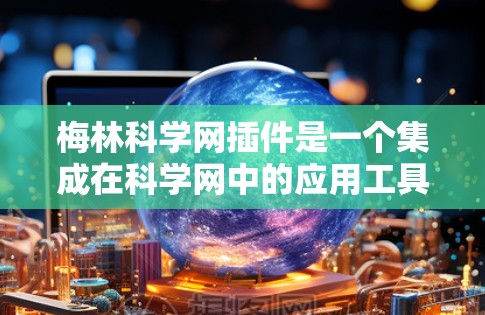 梅林科学网插件是一个集成在科学网中的应用工具，旨在提供更便捷的登录和访问功能，帮助用户更好地利用科学网上的资源。以下是对该插件的详细解释和使用方法