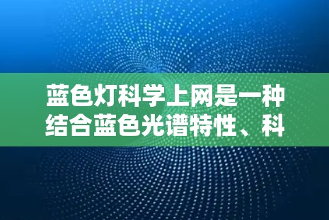 蓝色灯科学上网是一种结合蓝色光谱特性、科学加密技术和先进网络安全策略的技术，旨在通过蓝色光作为数据传输介质来实现高效和安全的网络通信。以下是对该技术的详细介绍