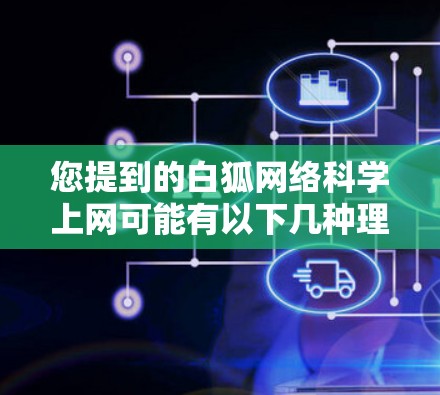 您提到的白狐网络科学上网可能有以下几种理解