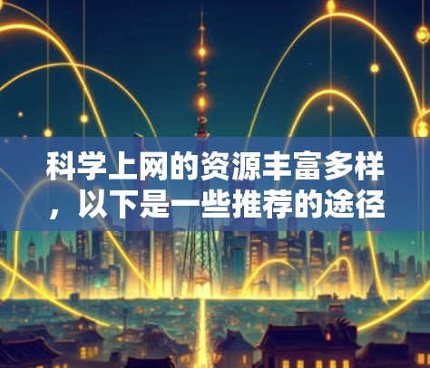 科学上网的资源丰富多样，以下是一些推荐的途径
