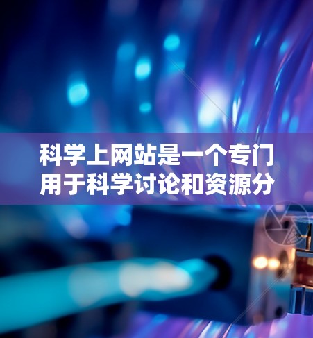 科学上网站是一个专门用于科学讨论和资源分享的网络平台。它通常包括以下内容和功能