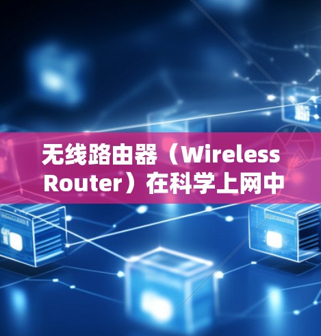 无线路由器（Wireless Router）在科学上网中是一个非常有用的技术，因为它可以帮助用户实现无线连接，节省能量、提高效率，以及提升实验或研究的舒适度。以下是一些关于科学上网无线路由器的知识点