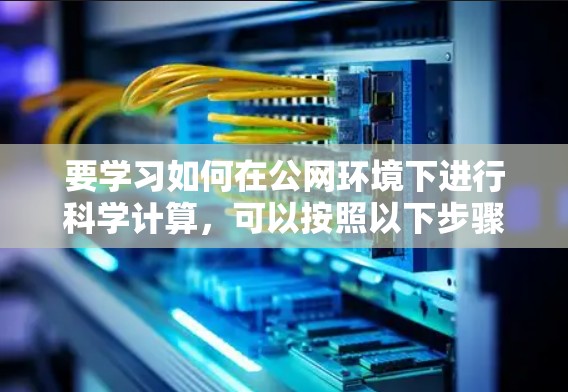 要学习如何在公网环境下进行科学计算,可以按照以下步骤进行 要学习如何在公网环境下进行科学计算,可以按照以下步骤进行