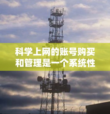 科学上网的账号购买和管理是一个系统性的过程，涉及多个步骤和功能。以下是对科学上网账号的详细介绍